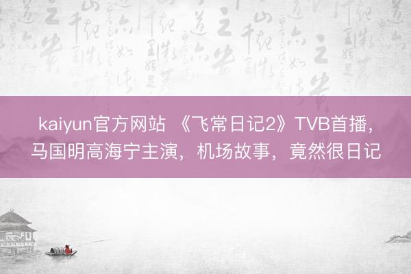 kaiyun官方网站 《飞常日记2》TVB首播，马国明高海宁主演，机场故事，竟然很日记