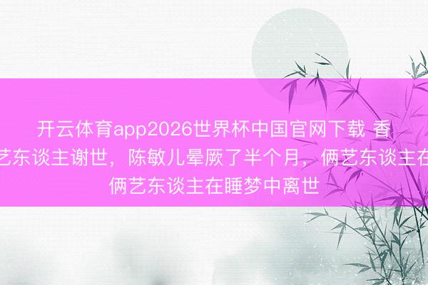 开云体育app2026世界杯中国官网下载 香港十天内仨艺东谈主谢世，陈敏儿晕厥了半个月，俩艺东谈主在睡梦中离世