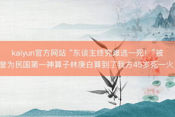 kaiyun官方网站 “东谈主终究难逃一死！”被誉为民国第一神算子林庚白算到了我方45岁死一火，