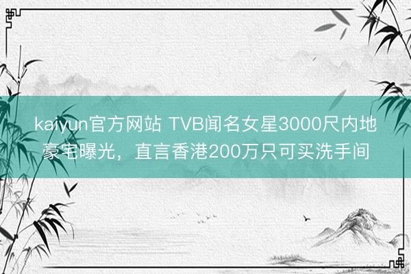 kaiyun官方网站 TVB闻名女星3000尺内地豪宅曝光，直言香港200万只可买洗手间