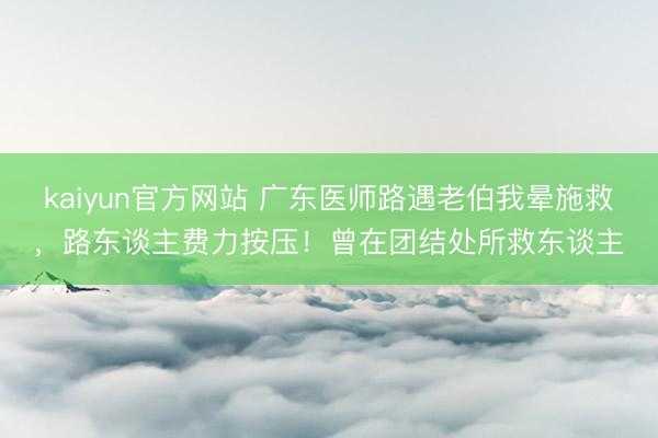 kaiyun官方网站 广东医师路遇老伯我晕施救,路东谈主费力按压!曾在团结处所救东谈主