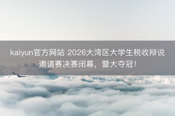 kaiyun官方网站 2026大湾区大学生税收辩说邀请赛决赛闭幕，暨大夺冠！