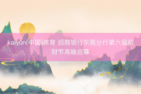 kaiyun(中国)体育 招商银行东莞分行第六届招财节高峻启幕