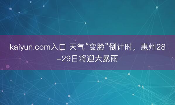 kaiyun.com入口 天气“变脸”倒计时,惠州28-29日将迎大暴雨