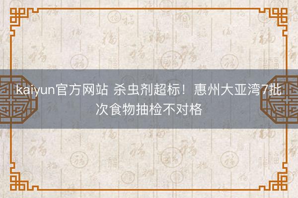 kaiyun官方网站 杀虫剂超标!惠州大亚湾7批次食物抽检不对格