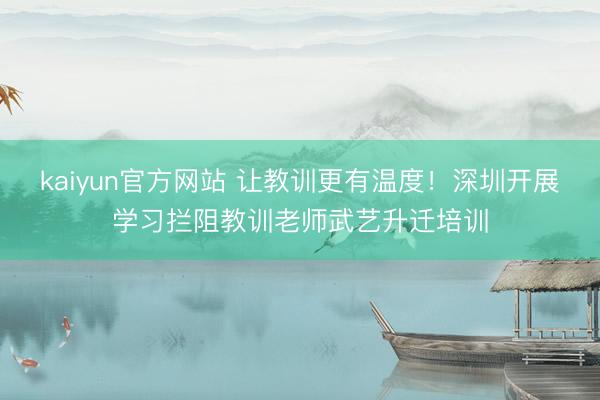 kaiyun官方网站 让教训更有温度!深圳开展学习拦阻教训老师武艺升迁培训