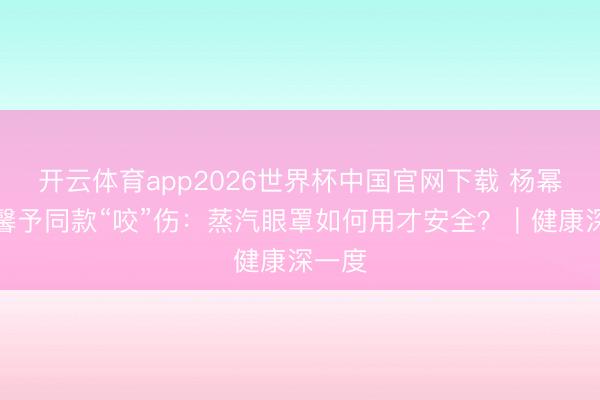 开云体育app2026世界杯中国官网下载 杨幂、张馨予同款“咬”伤：蒸汽眼罩如何用才安全？｜健康深一度