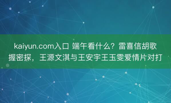 kaiyun.com入口 端午看什么？雷喜信胡歌握密探，王源文淇与王安宇王玉雯爱情片对打