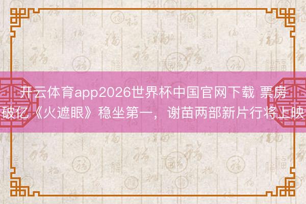 开云体育app2026世界杯中国官网下载 票房破亿《火遮眼》稳坐第一，谢苗两部新片行将上映