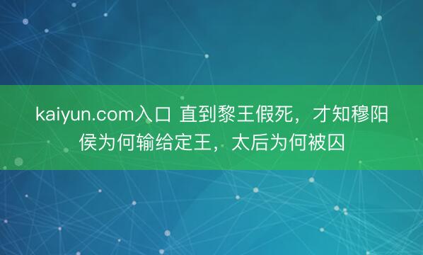 kaiyun.com入口 直到黎王假死，才知穆阳侯为何输给定王，太后为何被囚