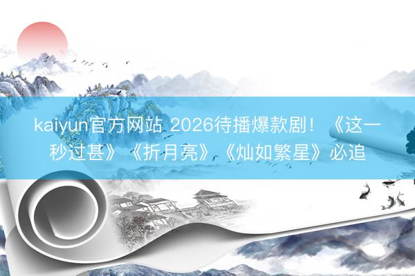 kaiyun官方网站 2026待播爆款剧！《这一秒过甚》《折月亮》《灿如繁星》必追