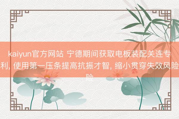 kaiyun官方网站 宁德期间获取电板装配关连专利, 使用第一压条提高抗振才智, 缩小贯穿失效风险